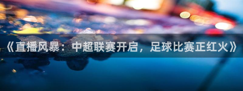 咪咕视频体育直播龙门：《直播风暴：中超联赛开启，足球比赛正红火》