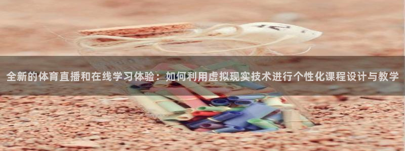 下载龙门体育直播：全新的体育直播和在线学习体验：如何利用虚拟现实技术进行个性化课程设计与教学
